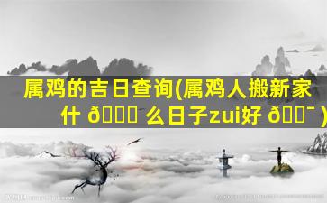 属鸡的吉日查询(属鸡人搬新家什 🐅 么日子zui
好 🐯 )